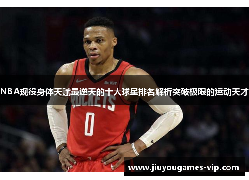 NBA现役身体天赋最逆天的十大球星排名解析突破极限的运动天才