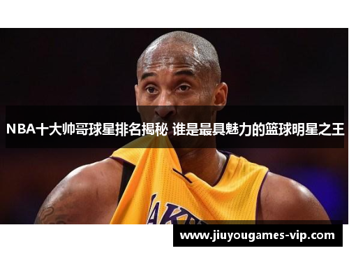 NBA十大帅哥球星排名揭秘 谁是最具魅力的篮球明星之王