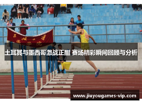 土耳其与墨西哥激战正酣 赛场精彩瞬间回顾与分析