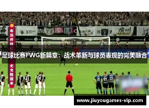 足球比赛FWG新篇章：战术革新与球员表现的完美融合