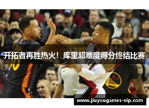 开拓者再胜热火！库里超难度得分终结比赛