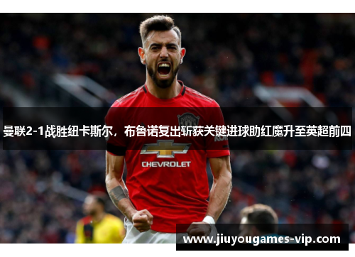 曼联2-1战胜纽卡斯尔，布鲁诺复出斩获关键进球助红魔升至英超前四