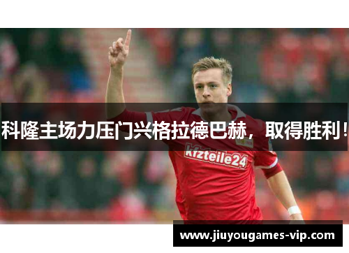 科隆主场力压门兴格拉德巴赫，取得胜利！