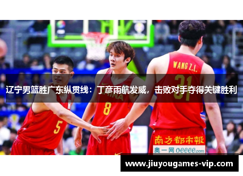 辽宁男篮胜广东纵贯线：丁彦雨航发威，击败对手夺得关键胜利