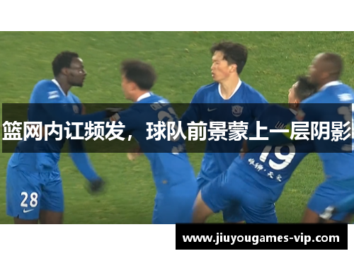 篮网内讧频发，球队前景蒙上一层阴影