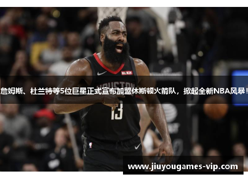 詹姆斯、杜兰特等5位巨星正式宣布加盟休斯顿火箭队，掀起全新NBA风暴！