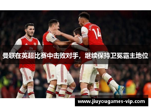 曼联在英超比赛中击败对手，继续保持卫冕霸主地位