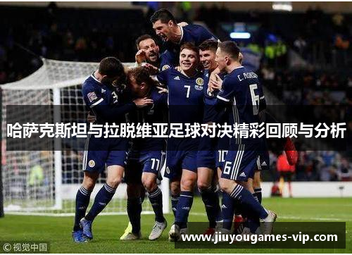 哈萨克斯坦与拉脱维亚足球对决精彩回顾与分析