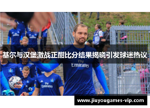 基尔与汉堡激战正酣比分结果揭晓引发球迷热议