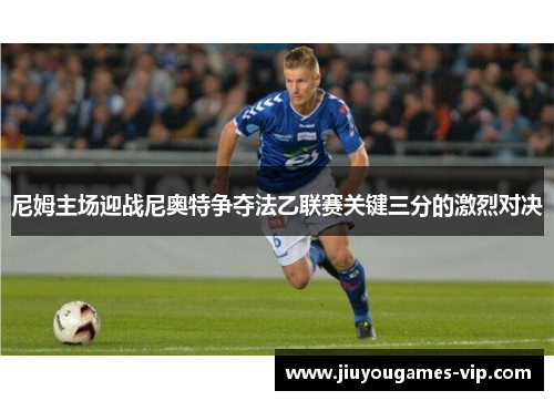 尼姆主场迎战尼奥特争夺法乙联赛关键三分的激烈对决