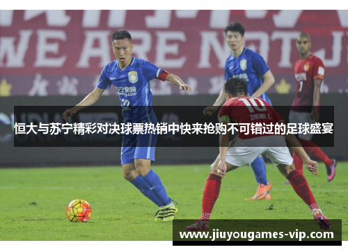 恒大与苏宁精彩对决球票热销中快来抢购不可错过的足球盛宴