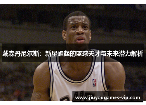 戴森丹尼尔斯：新星崛起的篮球天才与未来潜力解析