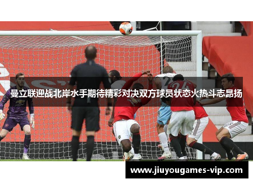 曼立联迎战北岸水手期待精彩对决双方球员状态火热斗志昂扬