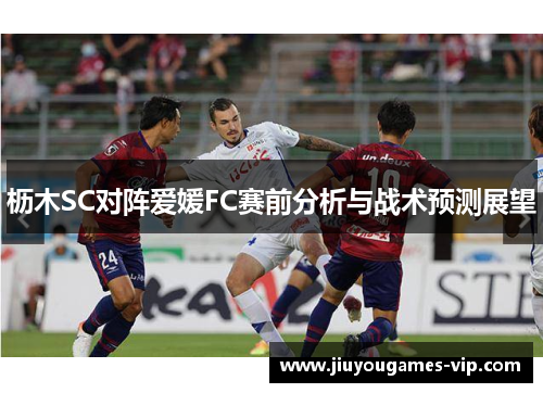 枥木SC对阵爱媛FC赛前分析与战术预测展望