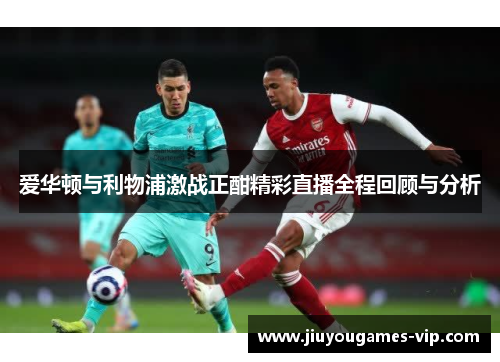 爱华顿与利物浦激战正酣精彩直播全程回顾与分析