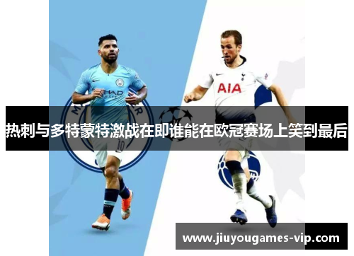 热刺与多特蒙特激战在即谁能在欧冠赛场上笑到最后