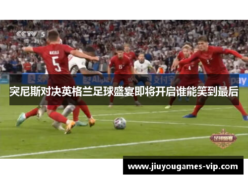 突尼斯对决英格兰足球盛宴即将开启谁能笑到最后