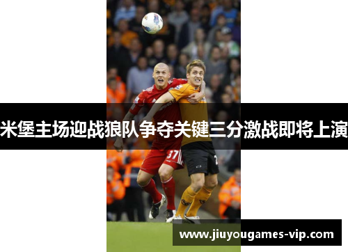 米堡主场迎战狼队争夺关键三分激战即将上演