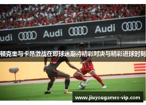 顿克奎与卡昂激战在即球迷期待精彩对决与精彩进球时刻