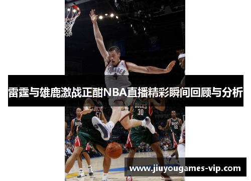 雷霆与雄鹿激战正酣NBA直播精彩瞬间回顾与分析
