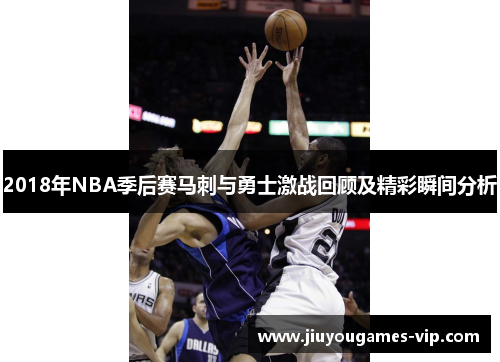 2018年NBA季后赛马刺与勇士激战回顾及精彩瞬间分析